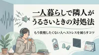 一人暮らしで隣人がうるさいときの対処法｜もう我慢したくない人へストレスを減らすコツ